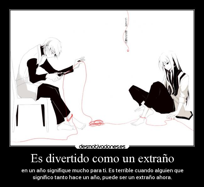 Es divertido como un extraño - en un año signifique mucho para ti. Es terrible cuando alguien que
significo tanto hace un año, puede ser un extraño ahora.