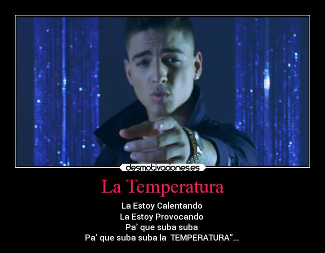 La Temperatura - La Estoy Calentando 
La Estoy Provocando 
Pa que suba suba 
Pa que suba suba la  TEMPERATURA...♫♫