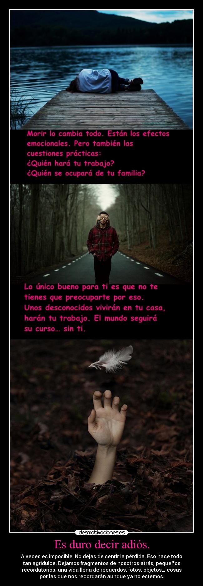 Es duro decir adiós. - A veces es imposible. No dejas de sentir la pérdida. Eso hace todo
tan agridulce. Dejamos fragmentos de nosotros atrás, pequeños
recordatorios, una vida llena de recuerdos, fotos, objetos… cosas
por las que nos recordarán aunque ya no estemos.