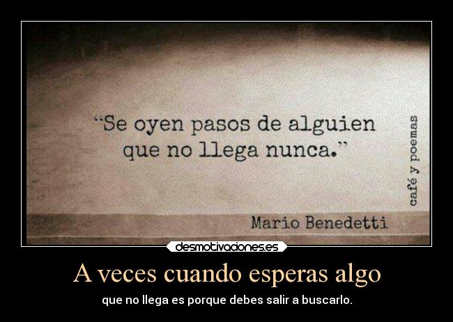 A veces cuando esperas algo - que no llega es porque debes salir a buscarlo.