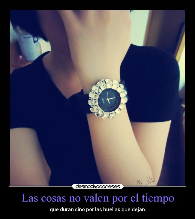 Las cosas no valen por el tiempo - que duran sino por las huellas que dejan.