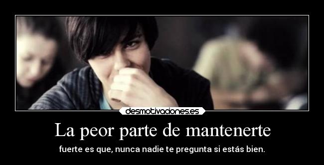 La peor parte de mantenerte - fuerte es que, nunca nadie te pregunta si estás bien.