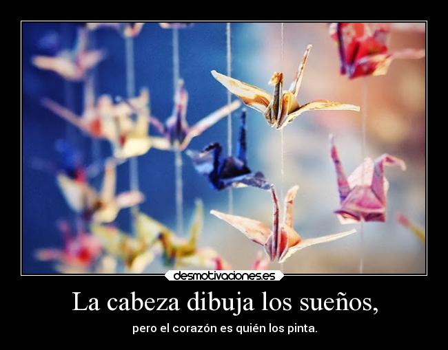 La cabeza dibuja los sueños, - pero el corazón es quién los pinta.