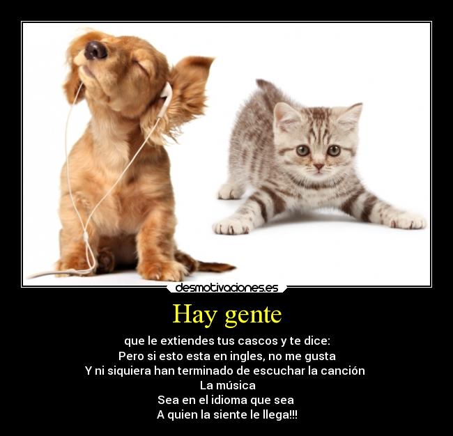 Hay gente - que le extiendes tus cascos y te dice:
Pero si esto esta en ingles, no me gusta
Y ni siquiera han terminado de escuchar la canción
La música
Sea en el idioma que sea
A quien la siente le llega!!!