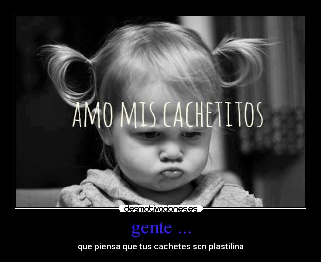 gente ... - que piensa que tus cachetes son plastilina