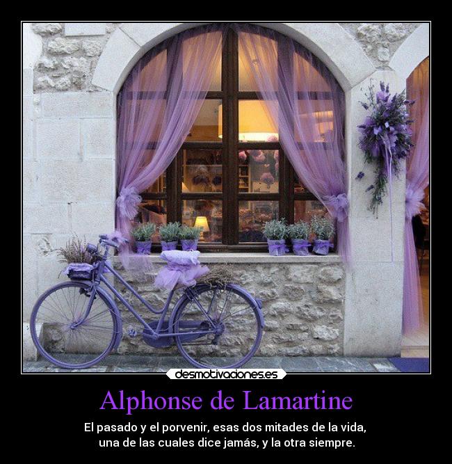 Alphonse de Lamartine - El pasado y el porvenir, esas dos mitades de la vida, 
una de las cuales dice jamás, y la otra siempre.