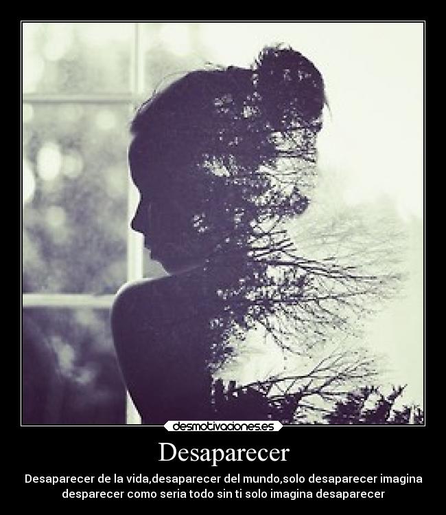 Desaparecer - Desaparecer de la vida,desaparecer del mundo,solo desaparecer imagina
desparecer como seria todo sin ti solo imagina desaparecer