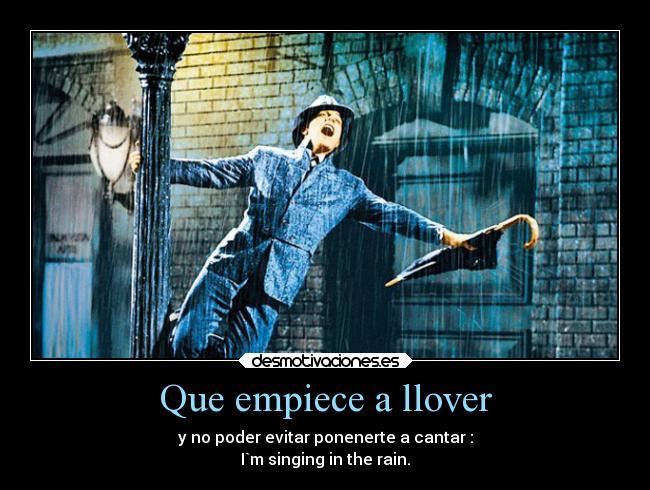 Que empiece a llover - y no poder evitar ponenerte a cantar :
I`m singing in the rain.