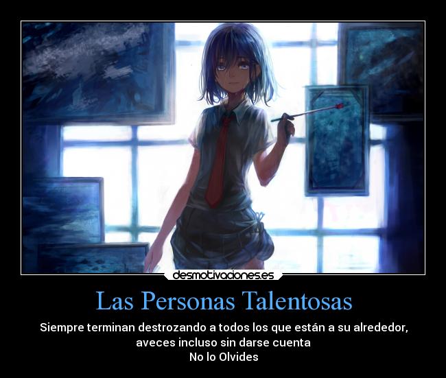 Las Personas Talentosas - Siempre terminan destrozando a todos los que están a su alrededor,
aveces incluso sin darse cuenta
No lo Olvides