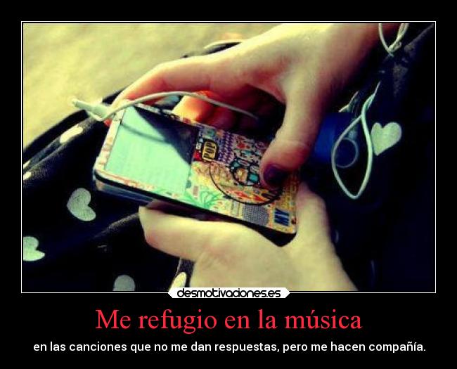 Me refugio en la música - en las canciones que no me dan respuestas, pero me hacen compañía.