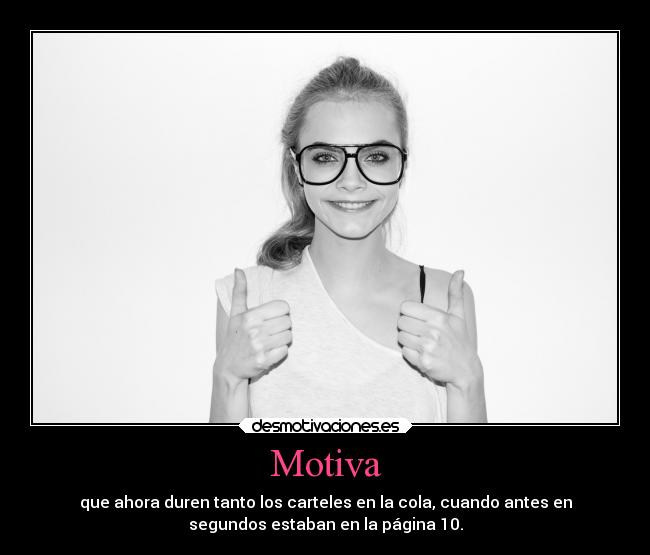 Motiva - que ahora duren tanto los carteles en la cola, cuando antes en
segundos estaban en la página 10.