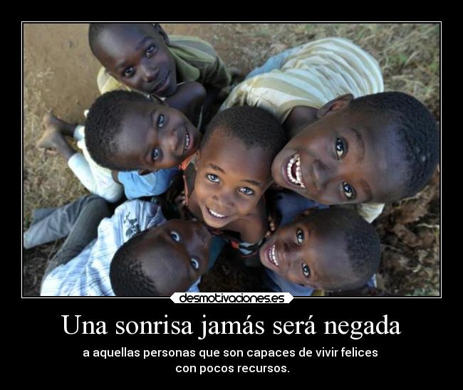 Una sonrisa jamás será negada - a aquellas personas que son capaces de vivir felices 
con pocos recursos.