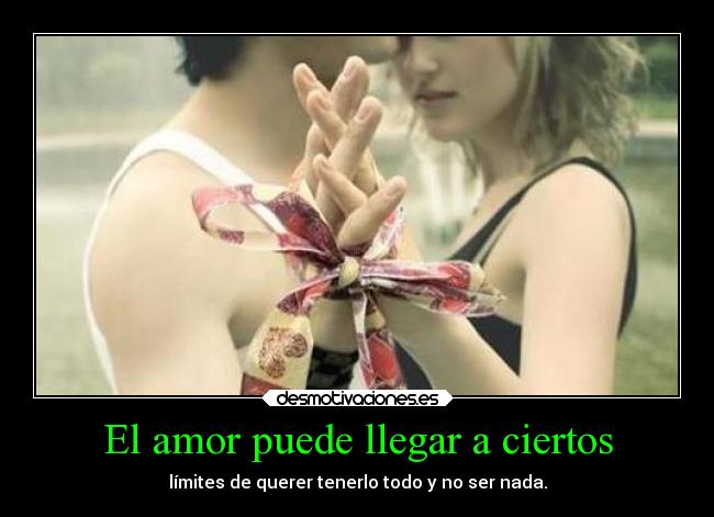 El amor puede llegar a ciertos - límites de querer tenerlo todo y no ser nada.
