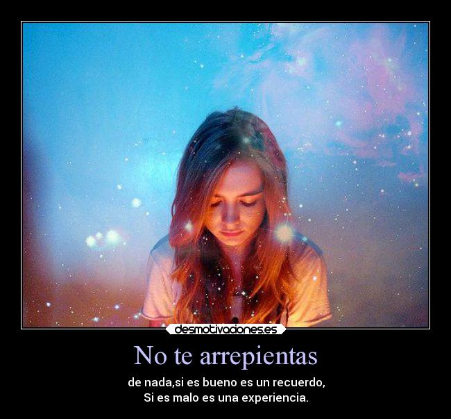 No te arrepientas - de nada,si es bueno es un recuerdo,
Si es malo es una experiencia.
