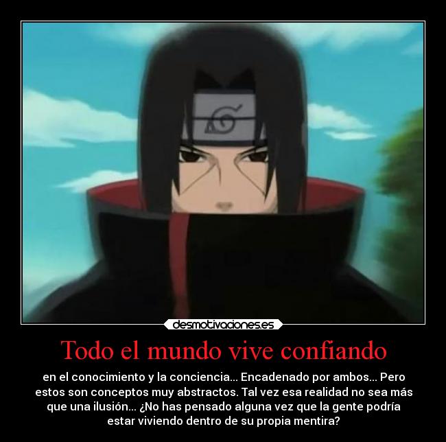 Todo el mundo vive confiando - en el conocimiento y la conciencia... Encadenado por ambos... Pero
estos son conceptos muy abstractos. Tal vez esa realidad no sea más
que una ilusión... ¿No has pensado alguna vez que la gente podría
estar viviendo dentro de su propia mentira?
