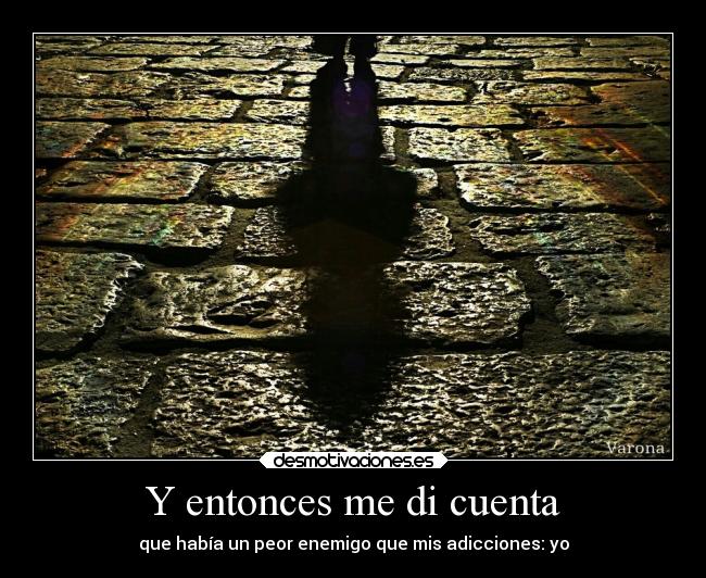 Y entonces me di cuenta - que había un peor enemigo que mis adicciones: yo