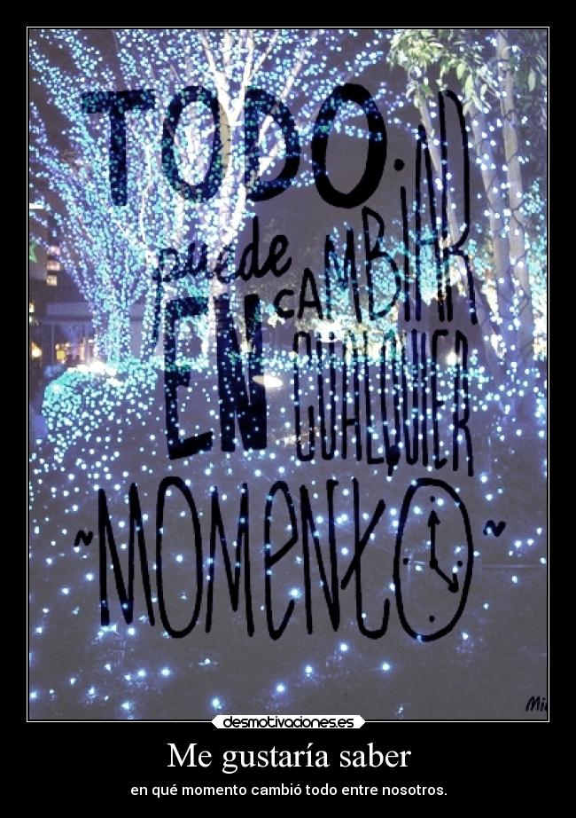 Me gustaría saber - en qué momento cambió todo entre nosotros.