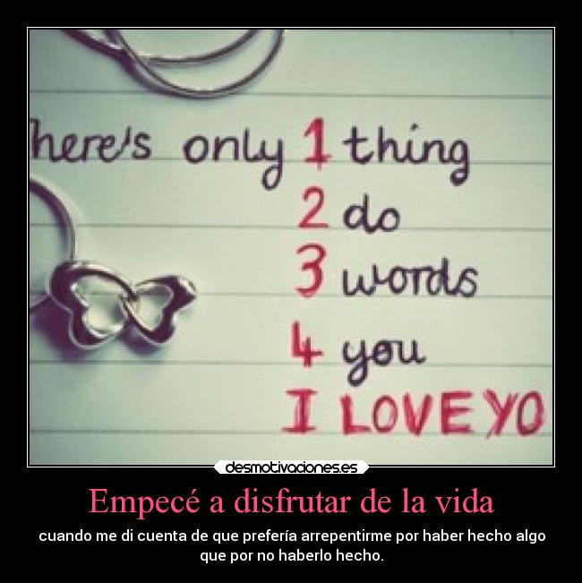 Empecé a disfrutar de la vida - cuando me di cuenta de que prefería arrepentirme por haber hecho algo
que por no haberlo hecho.