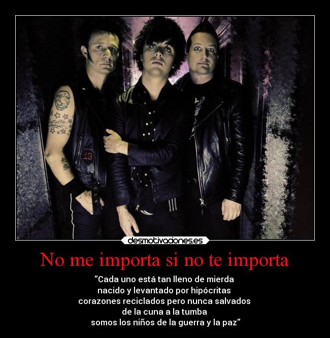 No me importa si no te importa - Cada uno está tan lleno de mierda 
nacido y levantado por hipócritas 
corazones reciclados pero nunca salvados 
de la cuna a la tumba 
somos los niños de la guerra y la paz