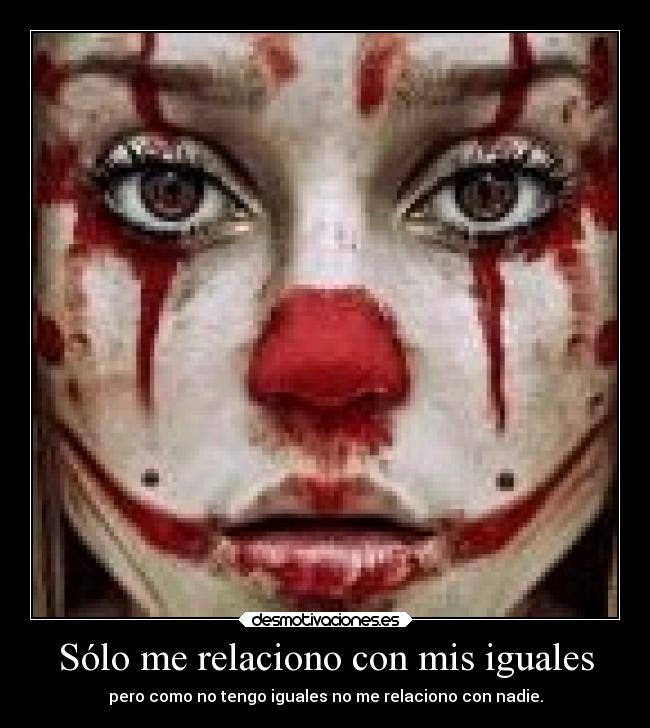 Sólo me relaciono con mis iguales - pero como no tengo iguales no me relaciono con nadie.