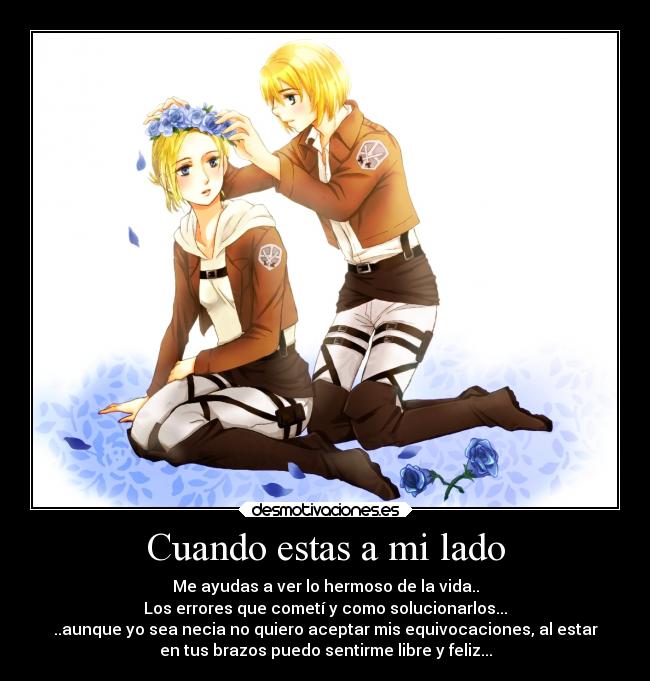 Cuando estas a mi lado - Me ayudas a ver lo hermoso de la vida..
Los errores que cometí y como solucionarlos...
..aunque yo sea necia no quiero aceptar mis equivocaciones, al estar
en tus brazos puedo sentirme libre y feliz...