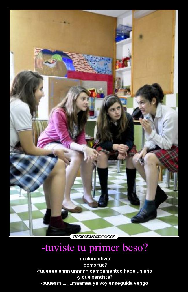 -tuviste tu primer beso? - -si claro obvio
-como fue?
-fuueeee ennn unnnnn campamentoo hace un año
-y que sentiste?
-puuesss ,,,,,,,,maamaa ya voy.enseguida vengo