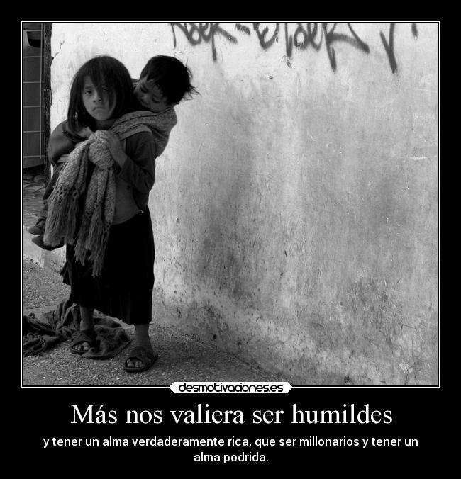 Más nos valiera ser humildes - y tener un alma verdaderamente rica, que ser millonarios y tener un
alma podrida.