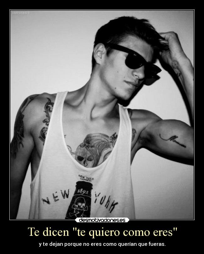 Te dicen te quiero como eres - y te dejan porque no eres como querían que fueras.