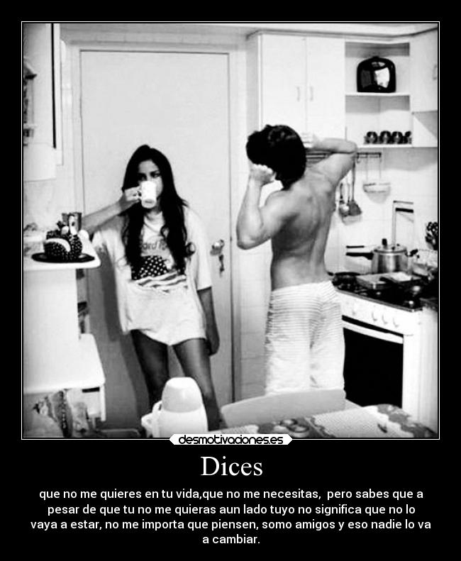 Dices - que no me quieres en tu vida,que no me necesitas,  pero sabes que a
pesar de que tu no me quieras aun lado tuyo no significa que no lo
vaya a estar, no me importa que piensen, somo amigos y eso nadie lo va
a cambiar.