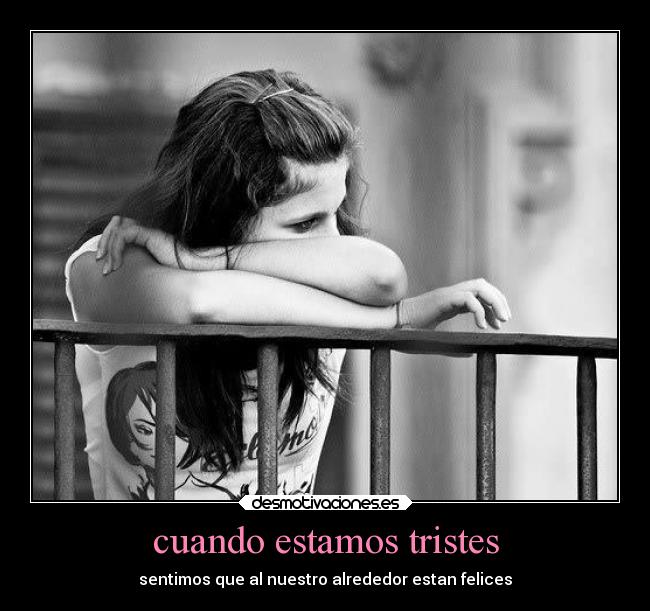 cuando estamos tristes - sentimos que al nuestro alrededor estan felices