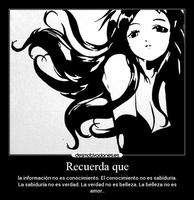 Recuerda que - la información no es conocimiento. El conocimiento no es sabiduría.
La sabiduría no es verdad. La verdad no es belleza. La belleza no es
amor..