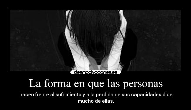 La forma en que las personas - hacen frente al sufrimiento y a la pérdida de sus capacidades dice
mucho de ellas.