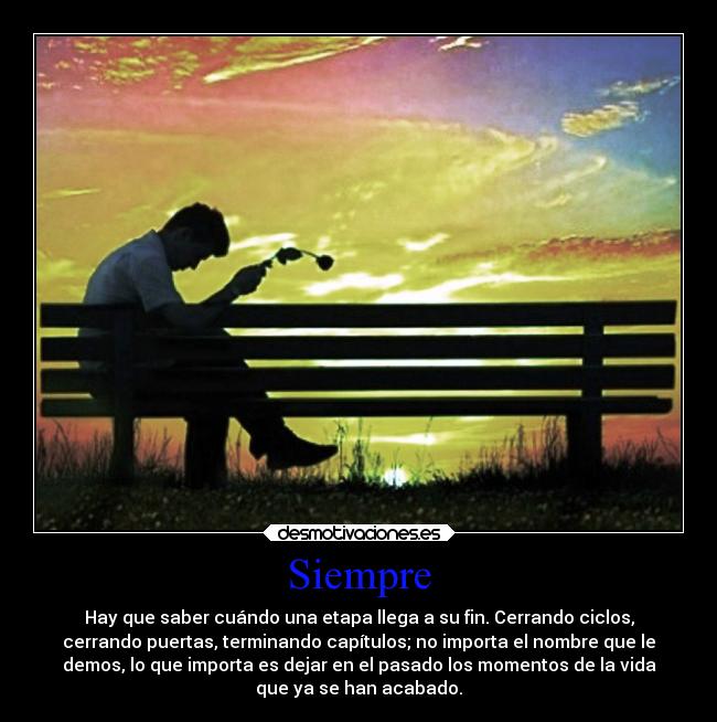 Siempre - Hay que saber cuándo una etapa llega a su fin. Cerrando ciclos,
cerrando puertas, terminando capítulos; no importa el nombre que le
demos, lo que importa es dejar en el pasado los momentos de la vida
que ya se han acabado.