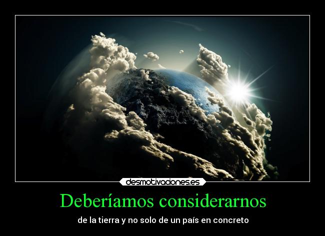 Deberíamos considerarnos - de la tierra y no solo de un país en concreto