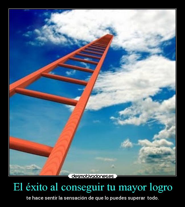 El éxito al conseguir tu mayor logro - te hace sentir la sensación de que lo puedes superar  todo.