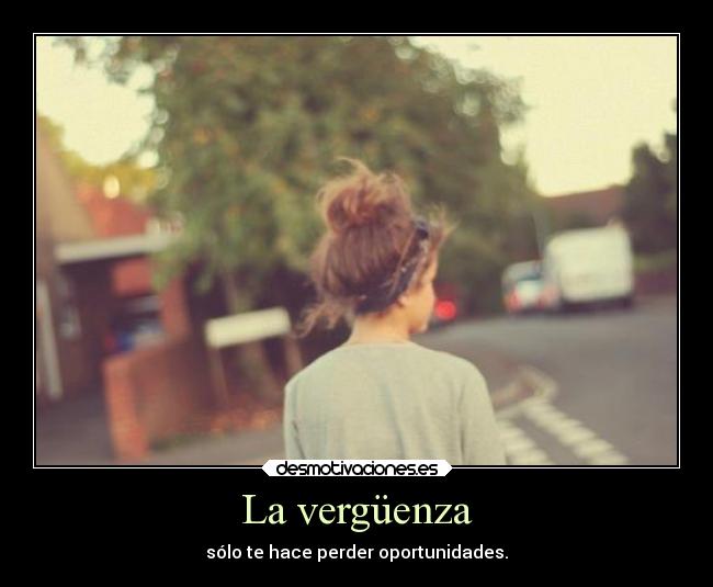 La vergüenza - sólo te hace perder oportunidades.