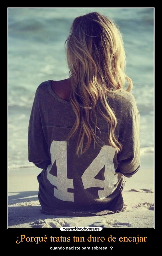 ¿Porqué tratas tan duro de encajar - cuando naciste para sobresalir?