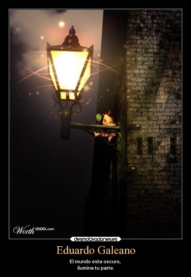 Eduardo Galeano - El mundo esta oscuro, 
ilumina tu parte.