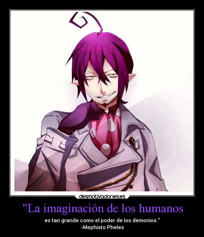 La imaginación de los humanos - es tan grande como el poder de los demonios.
-Mephisto Pheles