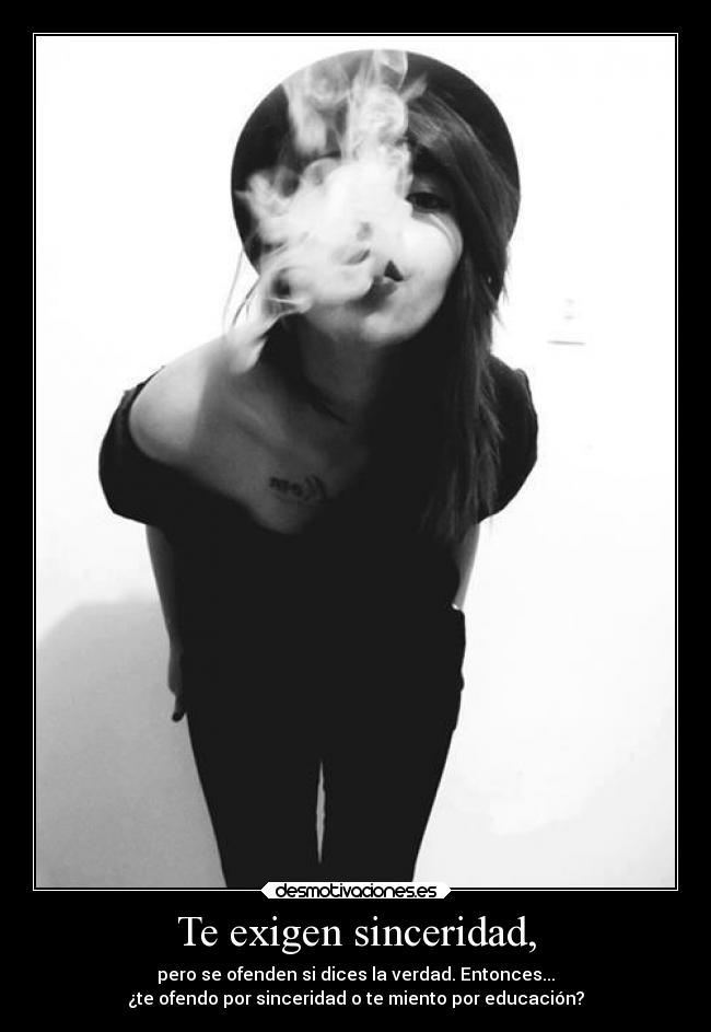 Te exigen sinceridad, - pero se ofenden si dices la verdad. Entonces...
¿te ofendo por sinceridad o te miento por educación?