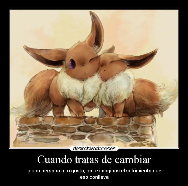 Cuando tratas de cambiar - a una persona a tu gusto, no te imaginas el sufrimiento que
eso conlleva