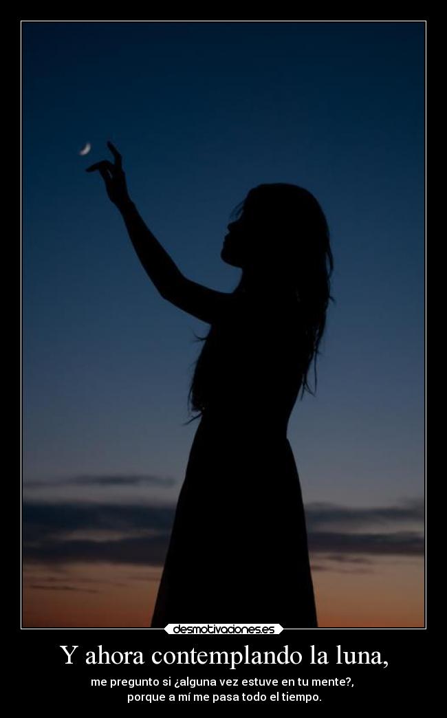 Y ahora contemplando la luna, - me pregunto si ¿alguna vez estuve en tu mente?,
porque a mí me pasa todo el tiempo.