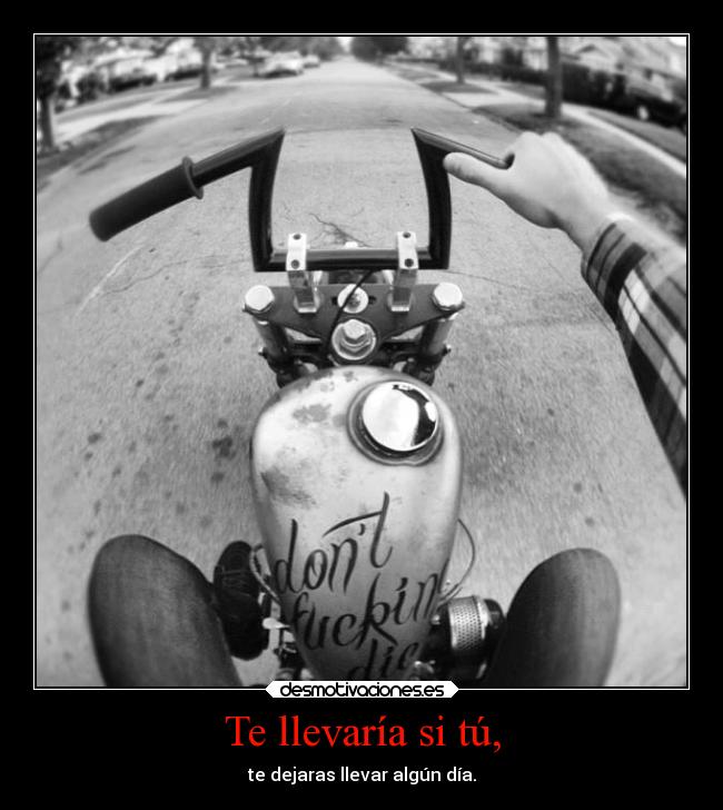 Te llevaría si tú, - te dejaras llevar algún día.