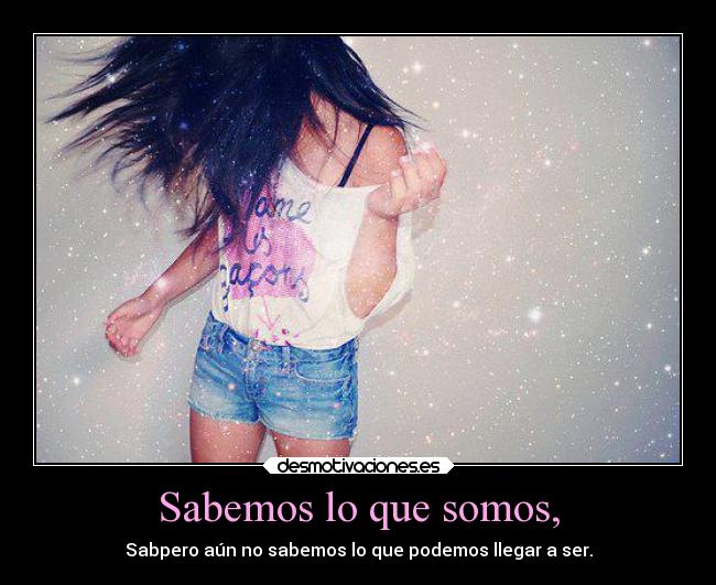 Sabemos lo que somos, - Sabpero aún no sabemos lo que podemos llegar a ser.