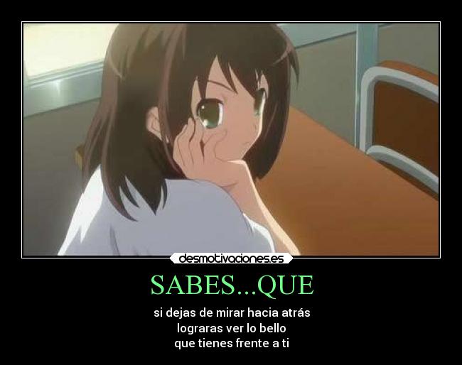 SABES...QUE - si dejas de mirar hacia atrás
lograras ver lo bello
que tienes frente a ti