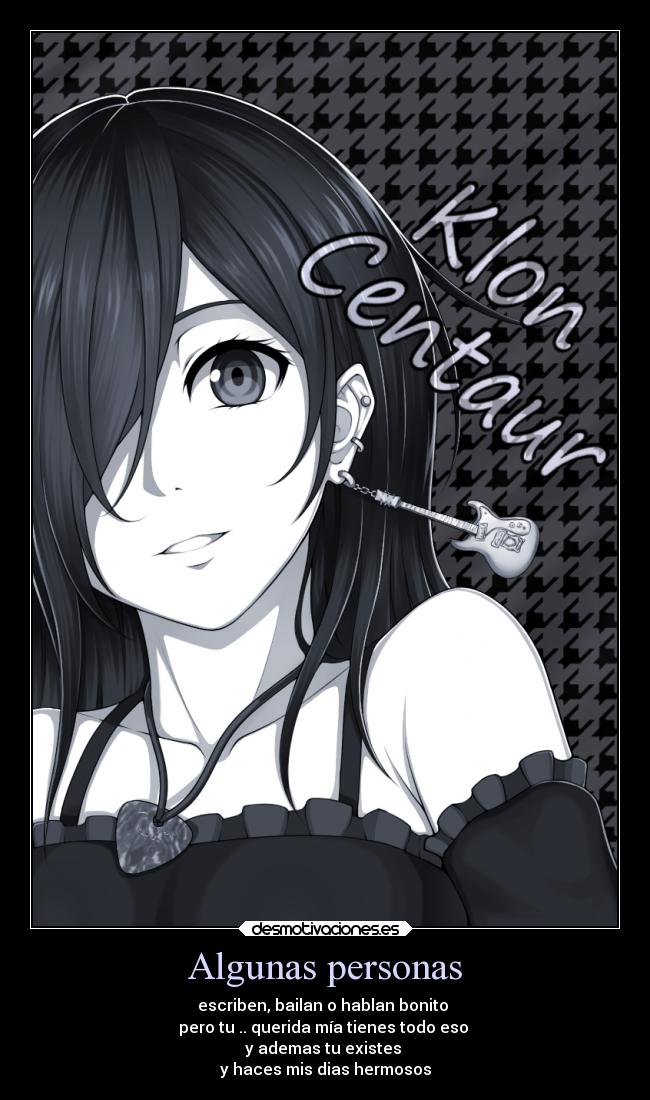 Algunas personas - escriben, bailan o hablan bonito
pero tu .. querida mía tienes todo eso
y ademas tu existes
y haces mis dias hermosos