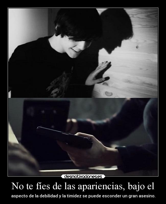 No te fíes de las apariencias, bajo el - aspecto de la debilidad y la timidez se puede esconder un gran asesino.
