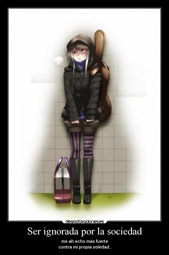 Ser ignorada por la sociedad - me ah echo mas fuerte
contra mi propia soledad..