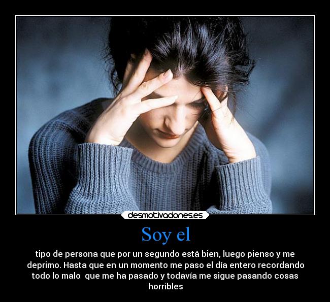 Soy el - tipo de persona que por un segundo está bien, luego pienso y me
deprimo. Hasta que en un momento me paso el día entero recordando
todo lo malo que me ha pasado y todavía me sigue pasando cosas
horribles