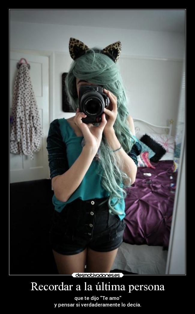 Recordar a la última persona - que te dijo Te amo
y pensar si verdaderamente lo decía.